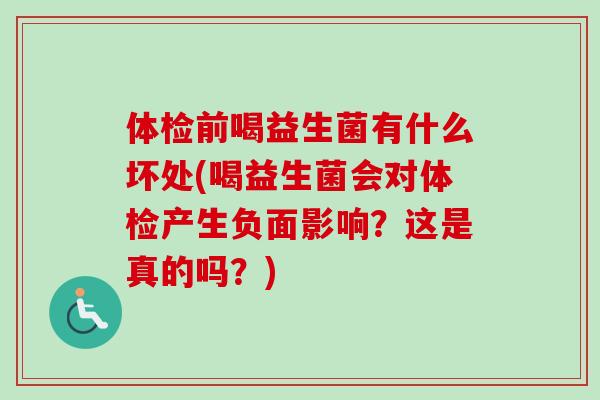 体检前喝益生菌有什么坏处(喝益生菌会对体检产生负面影响?这是真的吗?) 体检前喝益生菌有什么坏处(喝益生菌会对体检产生负面影响?这是真的吗?)