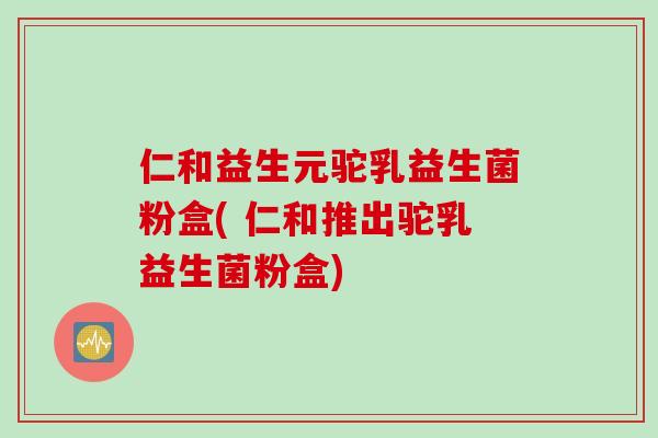 仁和益生元驼乳益生菌粉盒( 仁和推出驼乳益生菌粉盒)