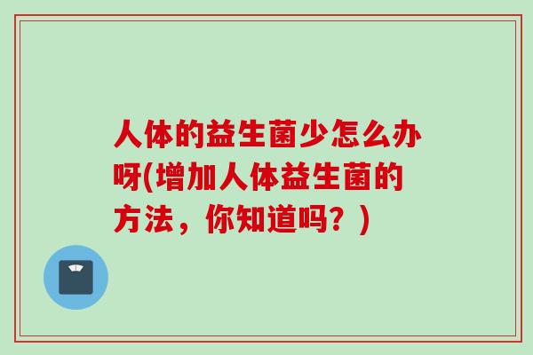 人体的益生菌少怎么办呀(增加人体益生菌的方法，你知道吗？)