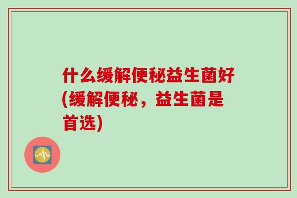 什么缓解益生菌好(缓解,益生菌是首选) 什么缓解益生菌好(缓解,益生菌是首选)