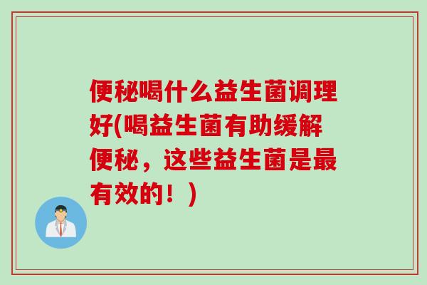 喝什么益生菌调理好(喝益生菌有助缓解,这些益生菌是有效的!) 喝什么益生菌调理好(喝益生菌有助缓解,这些益生菌是有效的!)