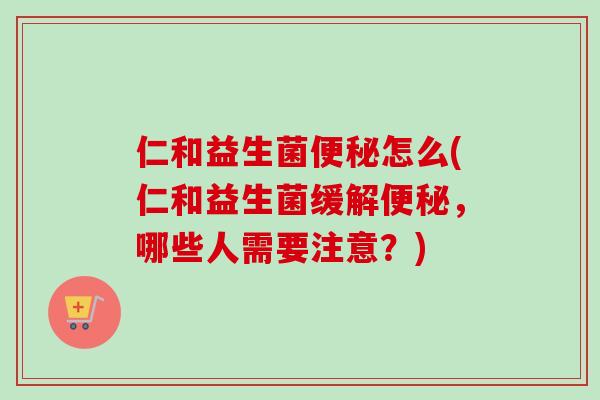 仁和益生菌怎么(仁和益生菌缓解，哪些人需要注意？)