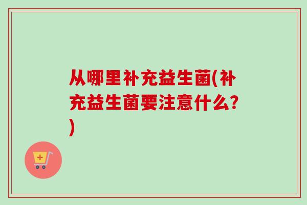 从哪里补充益生菌(补充益生菌要注意什么？)
