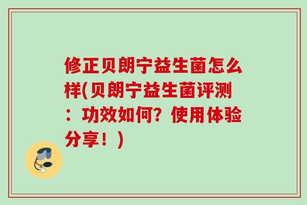 修正贝朗宁益生菌怎么样(贝朗宁益生菌评测：功效如何？使用体验分享！)