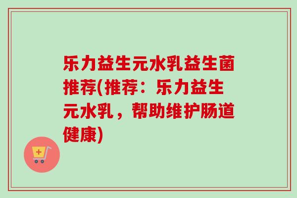 乐力益生元水乳益生菌推荐(推荐：乐力益生元水乳，帮助维护肠道健康)