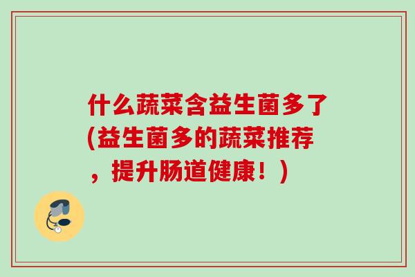 什么蔬菜含益生菌多了(益生菌多的蔬菜推荐,提升肠道健康!) 什么蔬菜含益生菌多了(益生菌多的蔬菜推荐,提升肠道健康!)