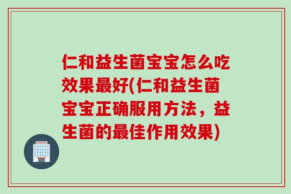 仁和益生菌宝宝怎么吃效果最好(仁和益生菌宝宝正确服用方法，益生菌的最佳作用效果)