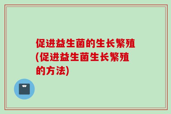 促进益生菌的生长繁殖(促进益生菌生长繁殖的方法)