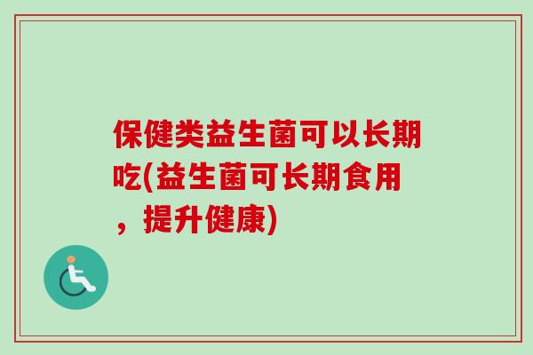 保健类益生菌可以长期吃(益生菌可长期食用，提升健康)
