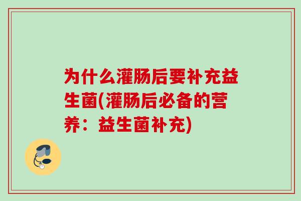 为什么灌肠后要补充益生菌(灌肠后必备的营养：益生菌补充)