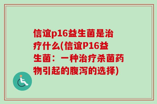 信谊p16益生菌是治疗什么(信谊P16益生菌：一种治疗杀菌药物引起的腹泻的选择)