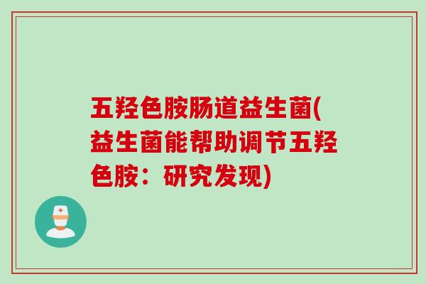 五羟色胺肠道益生菌(益生菌能帮助调节五羟色胺:研究发现) 五羟色胺肠道益生菌(益生菌能帮助调节五羟色胺:研究发现)