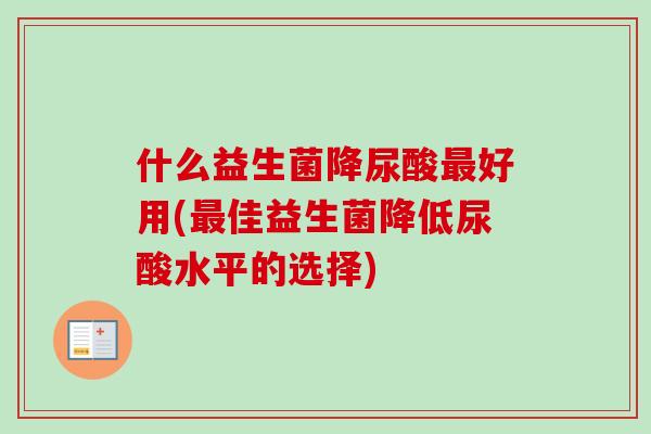 什么益生菌降尿酸好用(佳益生菌降低尿酸水平的选择) 什么益生菌降尿酸好用(佳益生菌降低尿酸水平的选择)