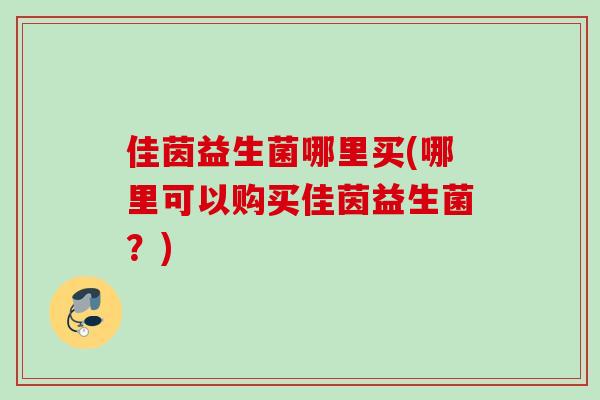 佳茵益生菌哪里买(哪里可以购买佳茵益生菌?) 佳茵益生菌哪里买(哪里可以购买佳茵益生菌?)