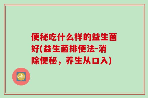 吃什么样的益生菌好(益生菌排便法-消除,养生从口入) 吃什么样的益生菌好(益生菌排便法-消除,养生从口入)