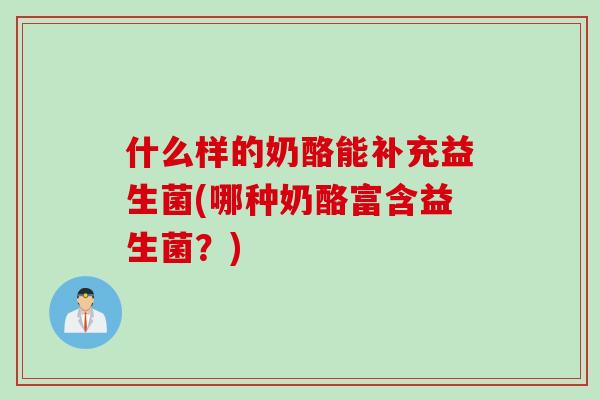 什么样的奶酪能补充益生菌(哪种奶酪富含益生菌?) 什么样的奶酪能补充益生菌(哪种奶酪富含益生菌?)