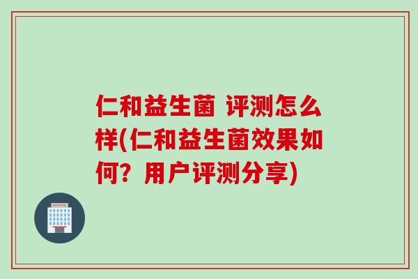 仁和益生菌 评测怎么样(仁和益生菌效果如何?用户评测分享) 仁和益生菌 评测怎么样(仁和益生菌效果如何?用户评测分享)