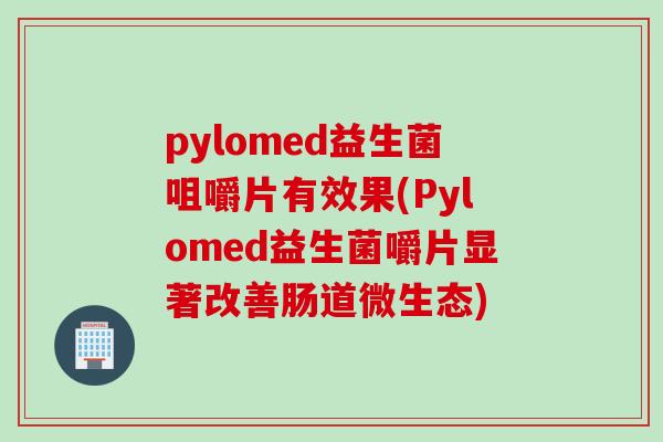 pylomed益生菌咀嚼片有效果(Pylomed益生菌嚼片显著改善肠道微生态)