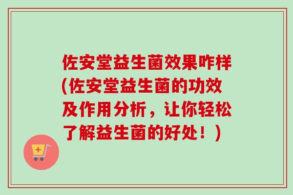 佐安堂益生菌效果咋样(佐安堂益生菌的功效及作用分析，让你轻松了解益生菌的好处！)