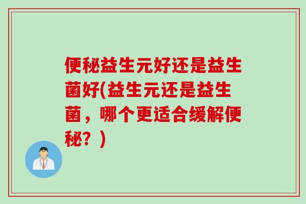 益生元好还是益生菌好(益生元还是益生菌,哪个更适合缓解?) 益生元好还是益生菌好(益生元还是益生菌,哪个更适合缓解?)