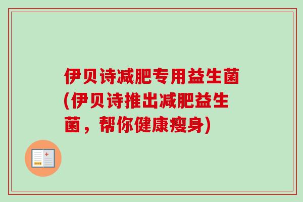 伊贝诗专用益生菌(伊贝诗推出益生菌,帮你健康瘦身) 伊贝诗专用益生菌(伊贝诗推出益生菌,帮你健康瘦身)