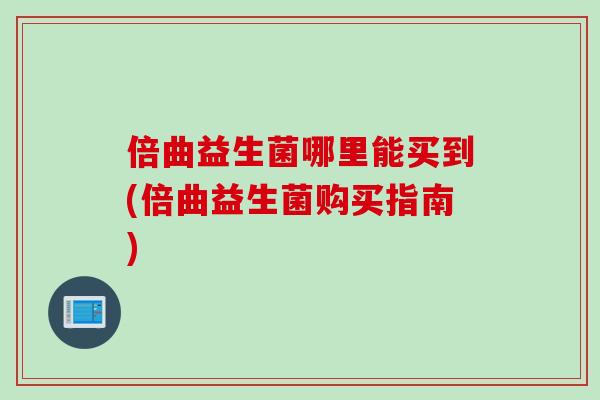 倍曲益生菌哪里能买到(倍曲益生菌购买指南)