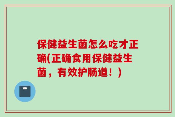 保健益生菌怎么吃才正确(正确食用保健益生菌,有效护肠道!) 保健益生菌怎么吃才正确(正确食用保健益生菌,有效护肠道!)