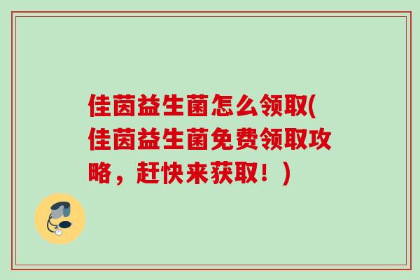 佳茵益生菌怎么领取(佳茵益生菌免费领取攻略,赶快来获取!) 佳茵益生菌怎么领取(佳茵益生菌免费领取攻略,赶快来获取!)