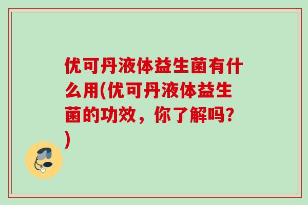 优可丹液体益生菌有什么用(优可丹液体益生菌的功效,你了解吗?) 优可丹液体益生菌有什么用(优可丹液体益生菌的功效,你了解吗?)