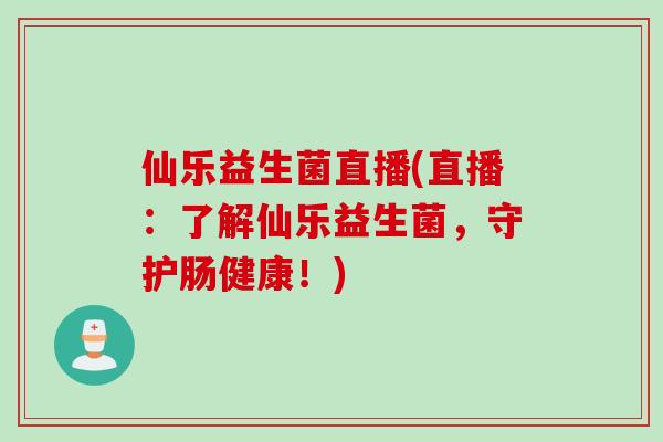 仙乐益生菌直播(直播：了解仙乐益生菌，守护肠健康！)