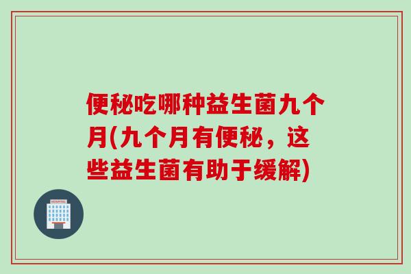吃哪种益生菌九个月(九个月有，这些益生菌有助于缓解)