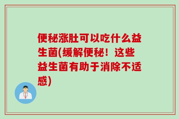 涨肚可以吃什么益生菌(缓解！这些益生菌有助于消除不适感)