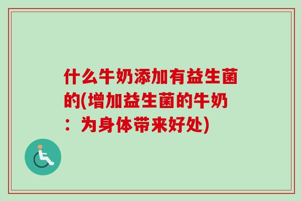 什么牛奶添加有益生菌的(增加益生菌的牛奶：为身体带来好处)