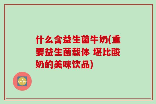 什么含益生菌牛奶(重要益生菌载体 堪比酸奶的美味饮品) 什么含益生菌牛奶(重要益生菌载体 堪比酸奶的美味饮品)