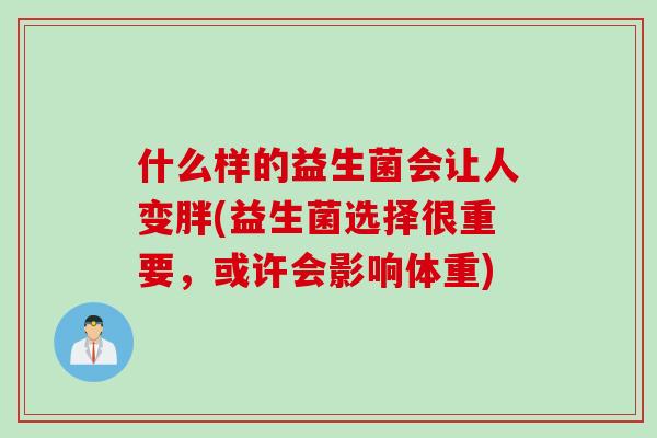 什么样的益生菌会让人变胖(益生菌选择很重要,或许会影响体重) 什么样的益生菌会让人变胖(益生菌选择很重要,或许会影响体重)
