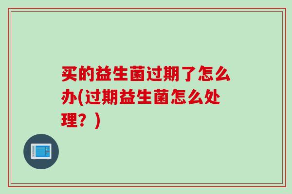 买的益生菌过期了怎么办(过期益生菌怎么处理？)