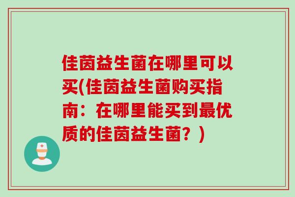佳茵益生菌在哪里可以买(佳茵益生菌购买指南:在哪里能买到优质的佳茵益生菌?) 佳茵益生菌在哪里可以买(佳茵益生菌购买指南:在哪里能买到优质的佳茵益生菌?)