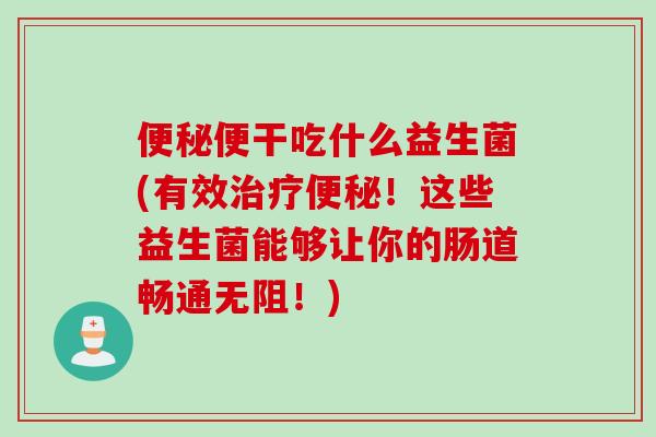 便干吃什么益生菌(有效!这些益生菌能够让你的肠道畅通无阻!) 便干吃什么益生菌(有效!这些益生菌能够让你的肠道畅通无阻!)