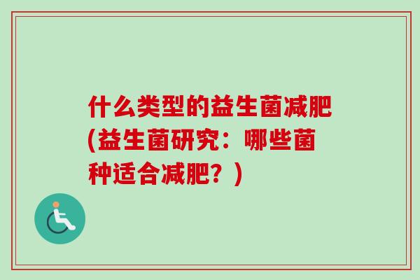 什么类型的益生菌(益生菌研究:哪些菌种适合?) 什么类型的益生菌(益生菌研究:哪些菌种适合?)