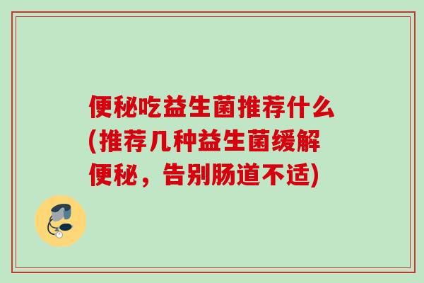 吃益生菌推荐什么(推荐几种益生菌缓解,告别肠道不适) 吃益生菌推荐什么(推荐几种益生菌缓解,告别肠道不适)