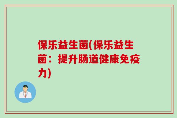 保乐益生菌(保乐益生菌：提升肠道健康力)