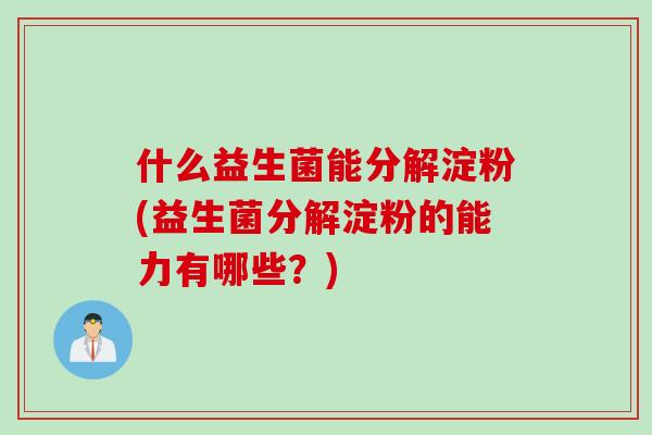 什么益生菌能分解淀粉(益生菌分解淀粉的能力有哪些？)