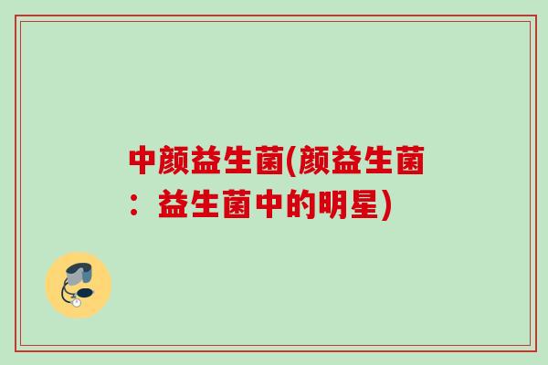 中颜益生菌(颜益生菌：益生菌中的明星)
