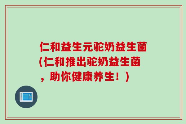 仁和益生元驼奶益生菌(仁和推出驼奶益生菌，助你健康养生！)
