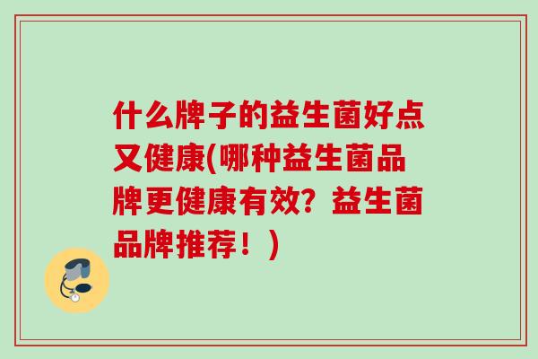 什么牌子的益生菌好点又健康(哪种益生菌品牌更健康有效?益生菌品牌推荐!) 什么牌子的益生菌好点又健康(哪种益生菌品牌更健康有效?益生菌品牌推荐!)