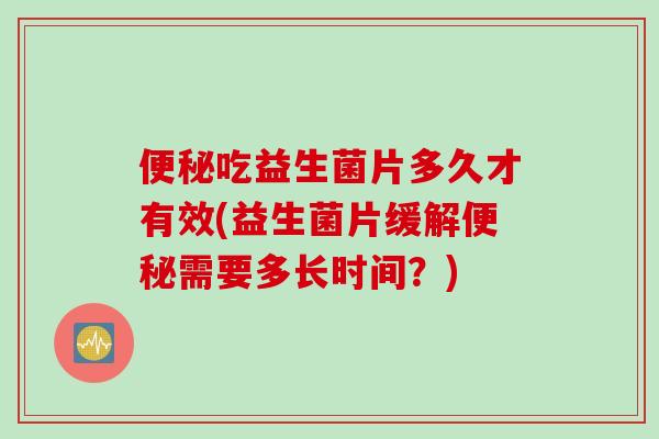吃益生菌片多久才有效(益生菌片缓解需要多长时间?) 吃益生菌片多久才有效(益生菌片缓解需要多长时间?)