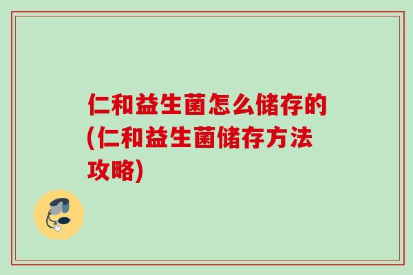 仁和益生菌怎么储存的(仁和益生菌储存方法攻略) 仁和益生菌怎么储存的(仁和益生菌储存方法攻略)