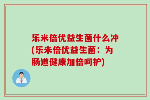 乐米倍优益生菌什么冲(乐米倍优益生菌:为肠道健康加倍呵护) 乐米倍优益生菌什么冲(乐米倍优益生菌:为肠道健康加倍呵护)