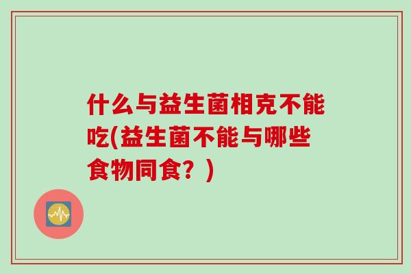 什么与益生菌相克不能吃(益生菌不能与哪些食物同食？)