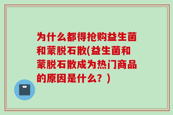 为什么都得抢购益生菌和蒙脱石散(益生菌和蒙脱石散成为热门商品的原因是什么?) 为什么都得抢购益生菌和蒙脱石散(益生菌和蒙脱石散成为热门商品的原因是什么?)